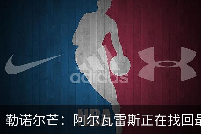 勒诺尔芒：阿尔瓦雷斯正在找回最佳状态 我们的防守做得更好了
