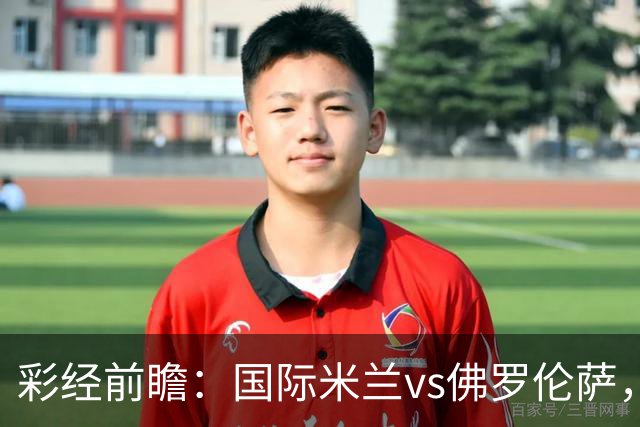彩经前瞻：国际米兰vs佛罗伦萨，恰尔汗奥卢7次攻破对手球门