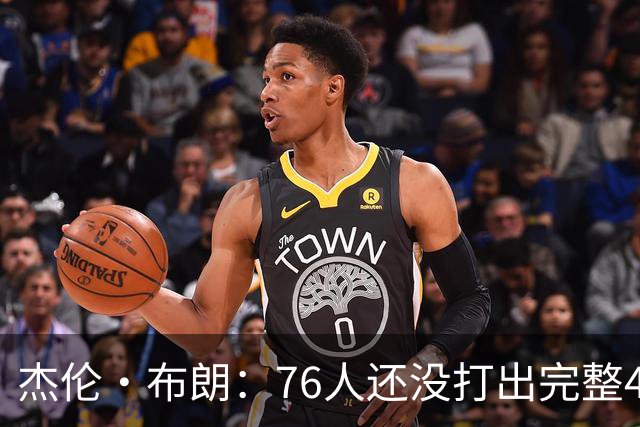 杰伦·布朗：76人还没打出完整48分钟的好防守 这是未来的考验