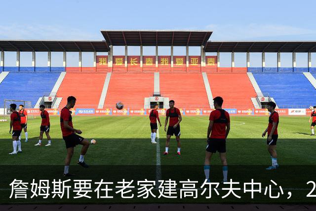 詹姆斯要在老家建高尔夫中心，2027年7月办邀请赛